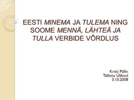 EESTI MINEMA JA TULEMA NING SOOME MENNÄ, LÄHTEÄ JA TULLA VERBIDE VÕRDLUS Kristi Pällin Tallinna Ülikool 3.10.2008.
