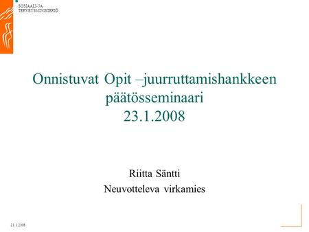 SOSIAALI- JA TERVEYSMINISTERIÖ 21.1.2008 Onnistuvat Opit –juurruttamishankkeen päätösseminaari 23.1.2008 Riitta Säntti Neuvotteleva virkamies.
