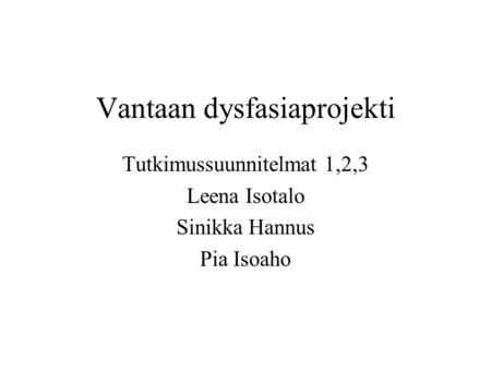 Vantaan dysfasiaprojekti Tutkimussuunnitelmat 1,2,3 Leena Isotalo Sinikka Hannus Pia Isoaho.