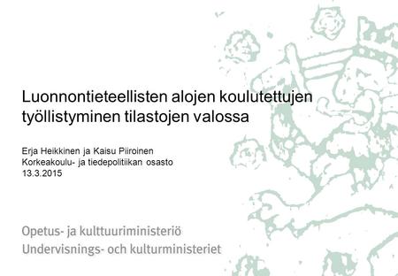 Luonnontieteellisten alojen koulutettujen työllistyminen tilastojen valossa Erja Heikkinen ja Kaisu Piiroinen Korkeakoulu- ja tiedepolitiikan osasto 13.3.2015.