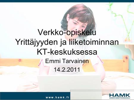 W w w. h a m k. f i Verkko-opiskelu Yrittäjyyden ja liiketoiminnan KT-keskuksessa Emmi Tarvainen 14.2.2011.