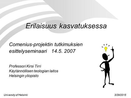 University of Helsinki3/29/2015 Erilaisuus kasvatuksessa Comenius-projektin tutkimuksien esittelyseminaari 14.5. 2007 Professori Kirsi Tirri Käytännöllisen.