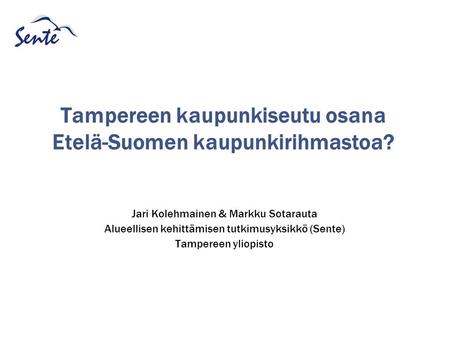 Tampereen kaupunkiseutu osana Etelä-Suomen kaupunkirihmastoa? Jari Kolehmainen & Markku Sotarauta Alueellisen kehittämisen tutkimusyksikkö (Sente) Tampereen.