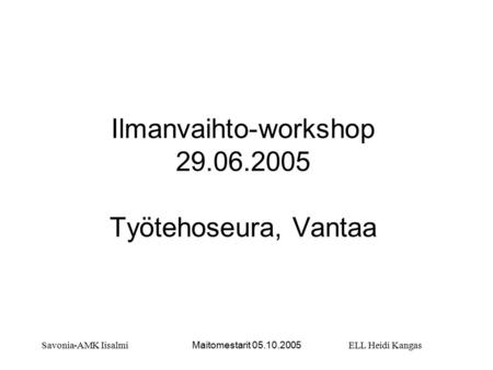 Maitomestarit 05.10.2005 Ilmanvaihto-workshop 29.06.2005 Työtehoseura, Vantaa ELL Heidi KangasSavonia-AMK Iisalmi.