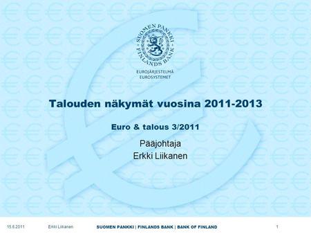 SUOMEN PANKKI | FINLANDS BANK | BANK OF FINLAND Talouden näkymät vuosina 2011-2013 Euro & talous 3/2011 Pääjohtaja Erkki Liikanen 1 15.6.2011.