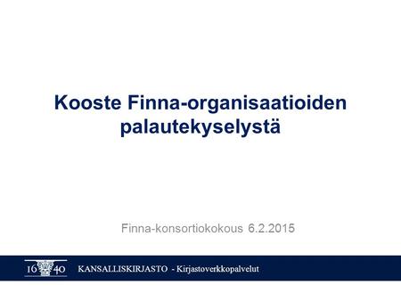 KANSALLISKIRJASTO - Kirjastoverkkopalvelut Kooste Finna-organisaatioiden palautekyselystä Finna-konsortiokokous 6.2.2015.