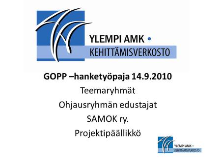 GOPP –hanketyöpaja 14.9.2010 Teemaryhmät Ohjausryhmän edustajat SAMOK ry. Projektipäällikkö.