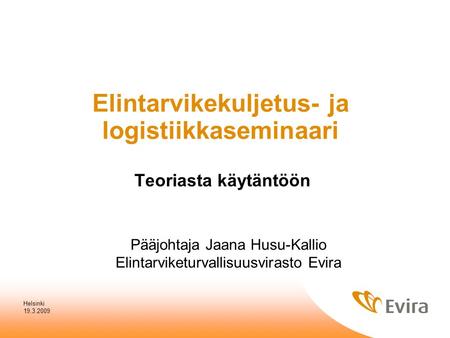 19.3.2009 Helsinki Elintarvikekuljetus- ja logistiikkaseminaari Teoriasta käytäntöön Pääjohtaja Jaana Husu-Kallio Elintarviketurvallisuusvirasto Evira.