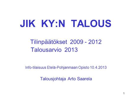 JIK KY:N TALOUS Tilinpäätökset 2009 - 2012 Talousarvio 2013 Info-tilaisuus Etelä-Pohjanmaan Opisto 10.4.2013 Talousjohtaja Arto Saarela 1.