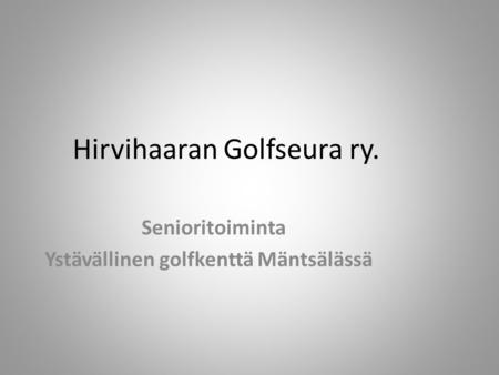 Hirvihaaran Golfseura ry. Senioritoiminta Ystävällinen golfkenttä Mäntsälässä.