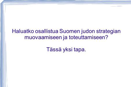 Haluatko osallistua Suomen judon strategian muovaamiseen ja toteuttamiseen? Tässä yksi tapa.