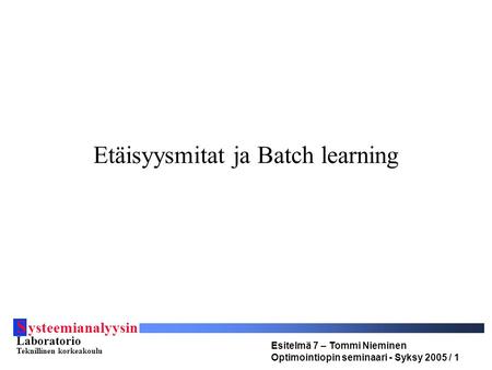 S ysteemianalyysin Laboratorio Teknillinen korkeakoulu Esitelmä 7 – Tommi Nieminen Optimointiopin seminaari - Syksy 2005 / 1 Etäisyysmitat ja Batch learning.