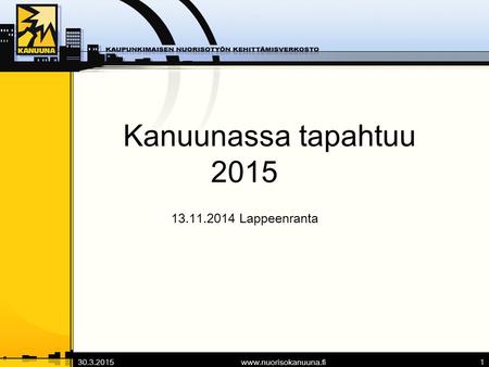 30.3.2015www.nuorisokanuuna.fi1 Kanuunassa tapahtuu 2015 13.11.2014 Lappeenranta.