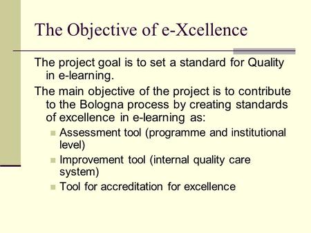 The Objective of e-Xcellence The project goal is to set a standard for Quality in e-learning. The main objective of the project is to contribute to the.