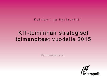 KIT-toiminnan strategiset toimenpiteet vuodelle 2015 Kulttuuripalvelut Kulttuuri ja hyvinvointi.