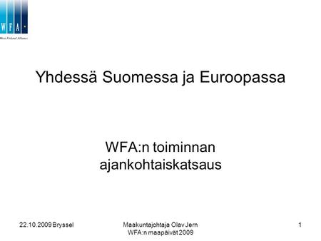 22.10.2009 BrysselMaakuntajohtaja Olav Jern WFA:n maapäivät 2009 1 Yhdessä Suomessa ja Euroopassa WFA:n toiminnan ajankohtaiskatsaus.