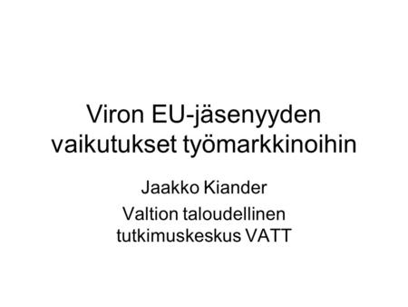 Viron EU-jäsenyyden vaikutukset työmarkkinoihin Jaakko Kiander Valtion taloudellinen tutkimuskeskus VATT.
