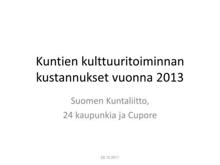 Kuntien kulttuuritoiminnan kustannukset vuonna 2013 Suomen Kuntaliitto, 24 kaupunkia ja Cupore 28.10.2011.