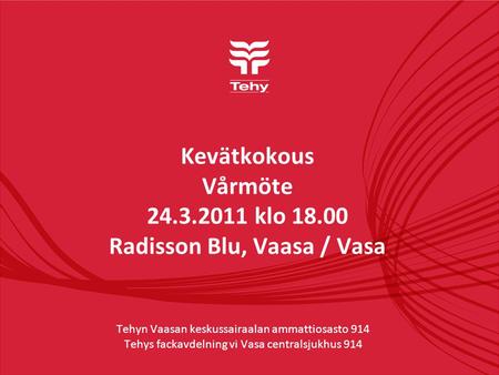 Kevätkokous Vårmöte 24.3.2011 klo 18.00 Radisson Blu, Vaasa / Vasa Tehyn Vaasan keskussairaalan ammattiosasto 914 Tehys fackavdelning vi Vasa centralsjukhus.