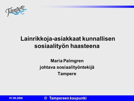 © Tampereen kaupunki 07.06.2006 Lainrikkoja-asiakkaat kunnallisen sosiaalityön haasteena Maria Palmgren johtava sosiaalityöntekijä Tampere.