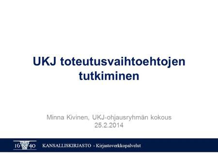 KANSALLISKIRJASTO - Kirjastoverkkopalvelut UKJ toteutusvaihtoehtojen tutkiminen Minna Kivinen, UKJ-ohjausryhmän kokous 25.2.2014.