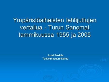 Ympäristöaiheisten lehtijuttujen vertailua - Turun Sanomat tammikuussa 1955 ja 2005 Jussi Pukkila Tutkielmasuunnitelma.