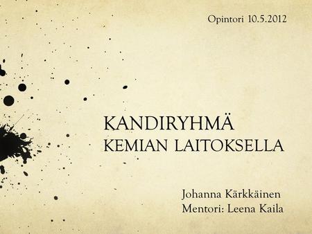 KANDIRYHMÄ KEMIAN LAITOKSELLA Johanna Kärkkäinen Mentori: Leena Kaila Opintori 10.5.2012.