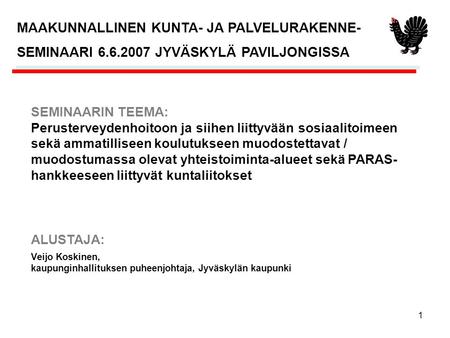 1 Veijo Koskinen, kaupunginhallituksen puheenjohtaja, Jyväskylän kaupunki MAAKUNNALLINEN KUNTA- JA PALVELURAKENNE- SEMINAARI 6.6.2007 JYVÄSKYLÄ PAVILJONGISSA.