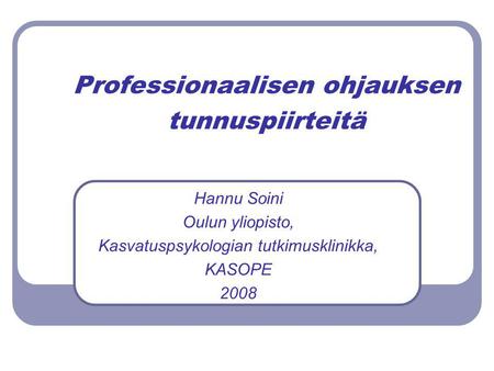 Professionaalisen ohjauksen tunnuspiirteitä Hannu Soini Oulun yliopisto, Kasvatuspsykologian tutkimusklinikka, KASOPE 2008.
