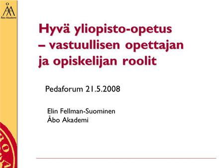 Hyvä yliopisto-opetus – vastuullisen opettajan ja opiskelijan roolit Elin Fellman-Suominen Åbo Akademi Pedaforum 21.5.2008.