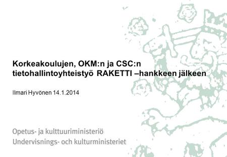 Korkeakoulujen, OKM:n ja CSC:n tietohallintoyhteistyö RAKETTI –hankkeen jälkeen Ilmari Hyvönen 14.1.2014.