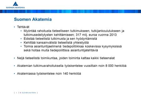 © SUOMEN AKATEMIA 1 Suomen Akatemia Tehtävät Myöntää rahoitusta tieteelliseen tutkimukseen, tutkijankoulutukseen ja tutkimusedellytysten kehittämiseen;