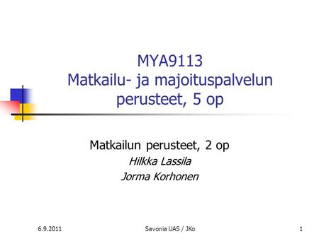 MYA9113 Matkailu- ja majoituspalvelun perusteet, 5 op Matkailun perusteet, 2 op Hilkka Lassila Jorma Korhonen 16.9.2011Savonia UAS / JKo.