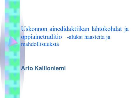 Uskonnon ainedidaktiikan lähtökohdat ja oppiainetraditio -aluksi haasteita ja mahdollisuuksia Arto Kallioniemi.