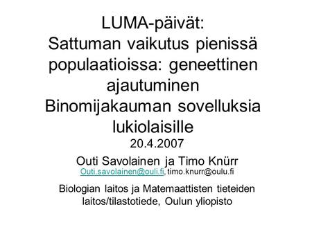 LUMA-päivät: Sattuman vaikutus pienissä populaatioissa: geneettinen ajautuminen Binomijakauman sovelluksia lukiolaisille 20.4.2007 Outi Savolainen ja Timo.