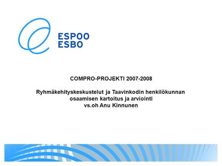 COMPRO-PROJEKTI 2007-2008 Ryhmäkehityskeskustelut ja Taavinkodin henkilökunnan osaamisen kartoitus ja arviointi vs.oh Anu Kinnunen.