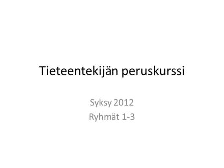 Tieteentekijän peruskurssi Syksy 2012 Ryhmät 1-3.