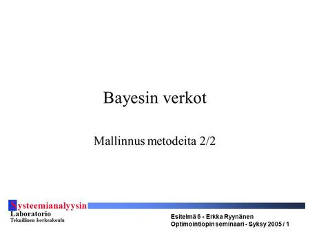 S ysteemianalyysin Laboratorio Teknillinen korkeakoulu Esitelmä 6 - Erkka Ryynänen Optimointiopin seminaari - Syksy 2005 / 1 Bayesin verkot Mallinnus metodeita.