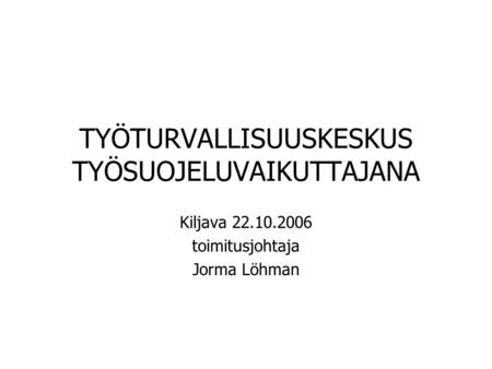 TYÖTURVALLISUUSKESKUS TYÖSUOJELUVAIKUTTAJANA Kiljava 22.10.2006 toimitusjohtaja Jorma Löhman.