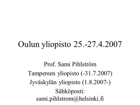 Oulun yliopisto 25.-27.4.2007 Prof. Sami Pihlström Tampereen yliopisto (-31.7.2007) Jyväskylän yliopisto (1.8.2007-) Sähköposti: