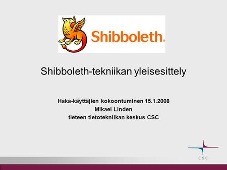 Shibboleth-tekniikan yleisesittely Haka-käyttäjien kokoontuminen 15.1.2008 Mikael Linden tieteen tietotekniikan keskus CSC.