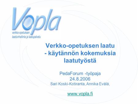 Verkko-opetuksen laatu - käytännön kokemuksia laatutyöstä PedaForum -työpaja 24.8.2006 Sari Koski-Kotiranta, Annika Evälä, www.vopla.fi www.vopla.fi.