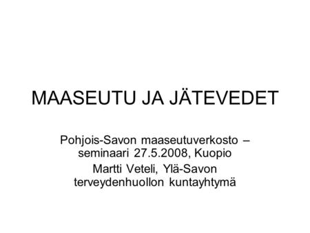 MAASEUTU JA JÄTEVEDET Pohjois-Savon maaseutuverkosto – seminaari 27.5.2008, Kuopio Martti Veteli, Ylä-Savon terveydenhuollon kuntayhtymä.