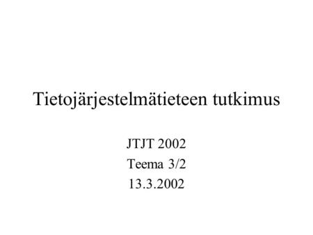 Tietojärjestelmätieteen tutkimus JTJT 2002 Teema 3/2 13.3.2002.