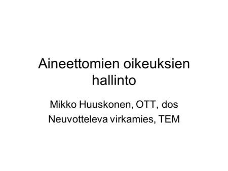 Aineettomien oikeuksien hallinto Mikko Huuskonen, OTT, dos Neuvotteleva virkamies, TEM.