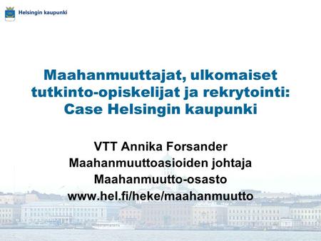 Maahanmuuttajat, ulkomaiset tutkinto-opiskelijat ja rekrytointi: Case Helsingin kaupunki VTT Annika Forsander Maahanmuuttoasioiden johtaja Maahanmuutto-osasto.