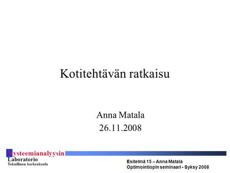 S ysteemianalyysin Laboratorio Teknillinen korkeakoulu Esitelmä 15 – Anna Matala Optimointiopin seminaari - Syksy 2008 Kotitehtävän ratkaisu Anna Matala.