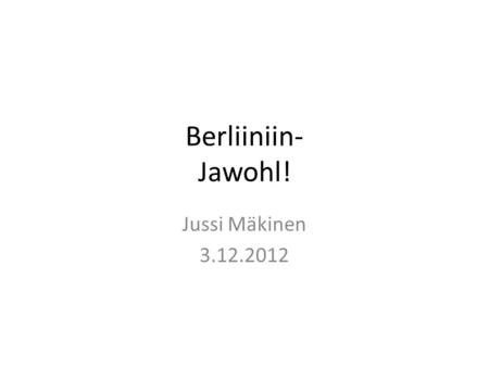 Berliiniin- Jawohl! Jussi Mäkinen 3.12.2012.