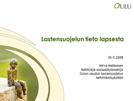 1 Lastensuojelun tieto lapsesta 30.9.2008 Mirva Makkonen Kehittäjä-sosiaalityöntekijä Oulun seudun lastensuojelun kehittämisyksikkö.