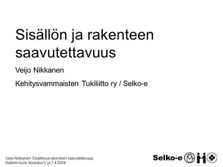 Veijo Nikkanen: Sisällön ja rakenteen saavutettavuus Kaikille hyvä -koulutus 5. ja 7.4.2004 Selko-e Sisällön ja rakenteen saavutettavuus Veijo Nikkanen.